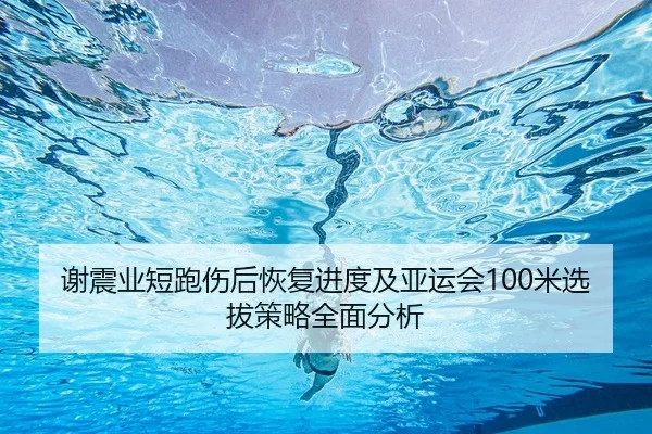 谢震业短跑伤后恢复进度及亚运会100米选拔策略全面分析