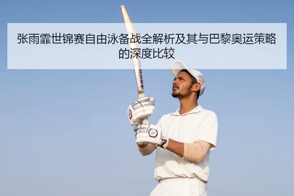 张雨霏世锦赛自由泳备战全解析及其与巴黎奥运策略的深度比较